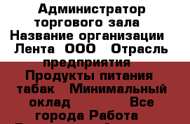 Администратор торгового зала › Название организации ­ Лента, ООО › Отрасль предприятия ­ Продукты питания, табак › Минимальный оклад ­ 39 000 - Все города Работа » Вакансии   . Амурская обл.,Архаринский р-н